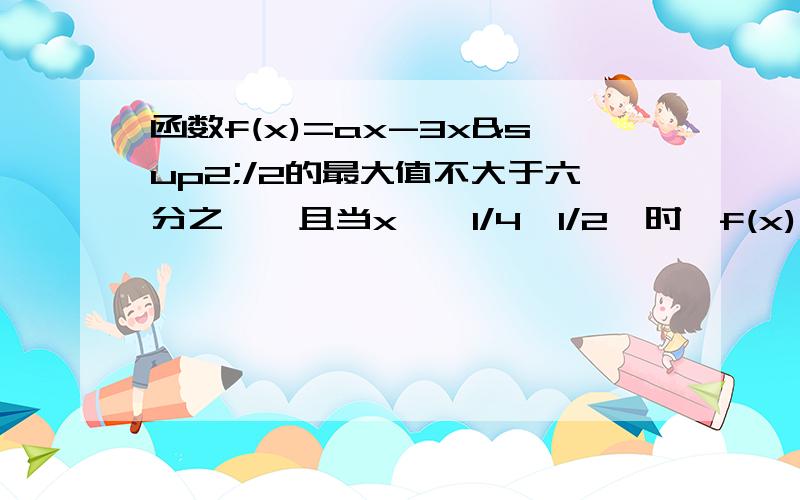 函数f(x)=ax-3x²/2的最大值不大于六分之一,且当x∈【1/4,1/2】时,f(x)≥1/8,求实数a