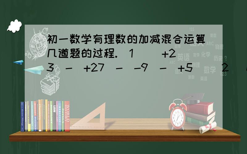 初一数学有理数的加减混合运算几道题的过程.(1) (+23)-(+27)-(-9)-(+5) (2) 0-[2又3分之2-(-4又4分之1)+(2又3分之2)](3) (+4分之3)-(+8)+(-2又3分之1)-(+3又4分之1)-(-1又3分之2)(4) (-3又7分之1)-(-6又5分之2)-(+2又5