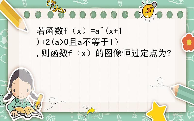 若函数f（x）=a^(x+1)+2(a>0且a不等于1）,则函数f（x）的图像恒过定点为?