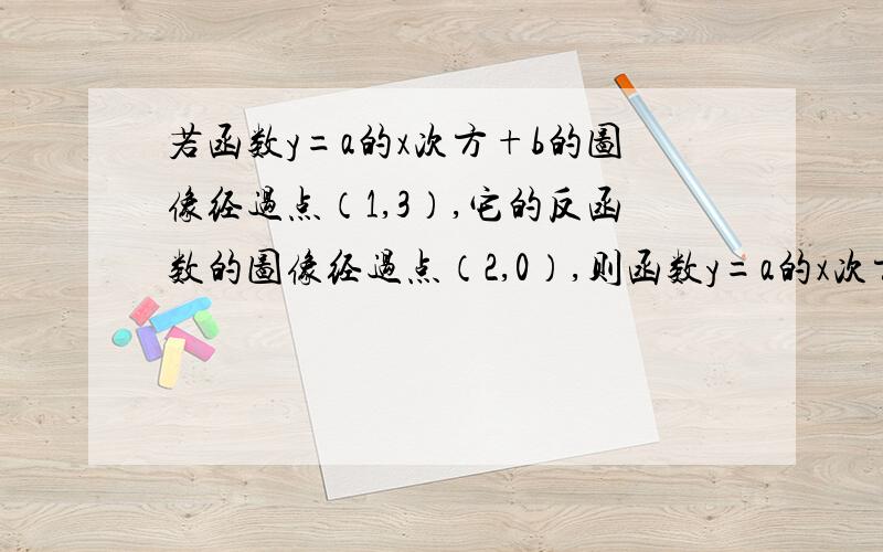 若函数y=a的x次方+b的图像经过点（1,3）,它的反函数的图像经过点（2,0）,则函数y=a的x次方+b的值域是（