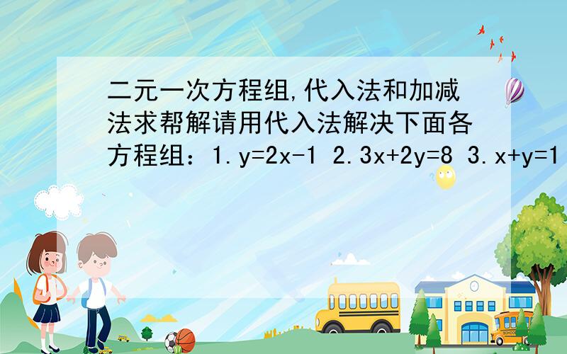 二元一次方程组,代入法和加减法求帮解请用代入法解决下面各方程组：1.y=2x-1 2.3x+2y=8 3.x+y=1 4.3x-2y=77x=3y+1 3x-y=3 3x+2y=5 3x-y=5请用加减法解下列方程组：1.3x-y=7 2.4x+3y=16 5x-2y=8 6x-5y=33请用适当方法