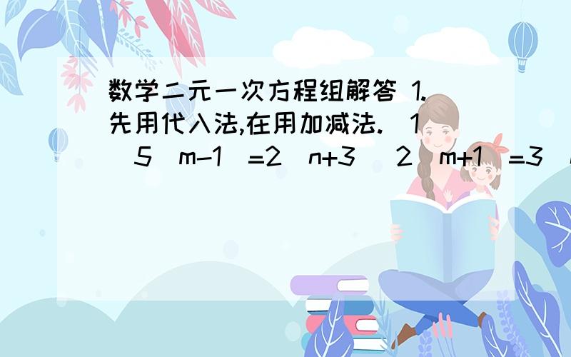 数学二元一次方程组解答 1.先用代入法,在用加减法.（1）5（m-1)=2(n+3) 2(m+1)=3(n-3)(2)三分之二u+四分之三v=二分之一 五分之四u+六分之五v=十五分之七（3）三分之五x+4y=10.1 四分之三x+0.5y=二十分