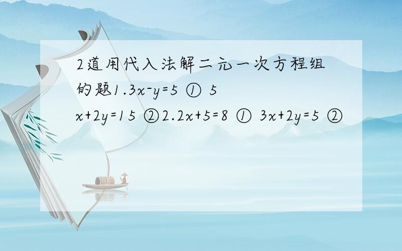 2道用代入法解二元一次方程组的题1.3x-y=5 ① 5x+2y=15 ②2.2x+5=8 ① 3x+2y=5 ②