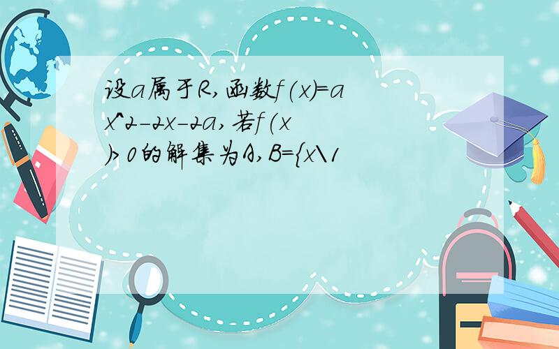 设a属于R,函数f(x)=ax^2-2x-2a,若f(x)>0的解集为A,B={x\1