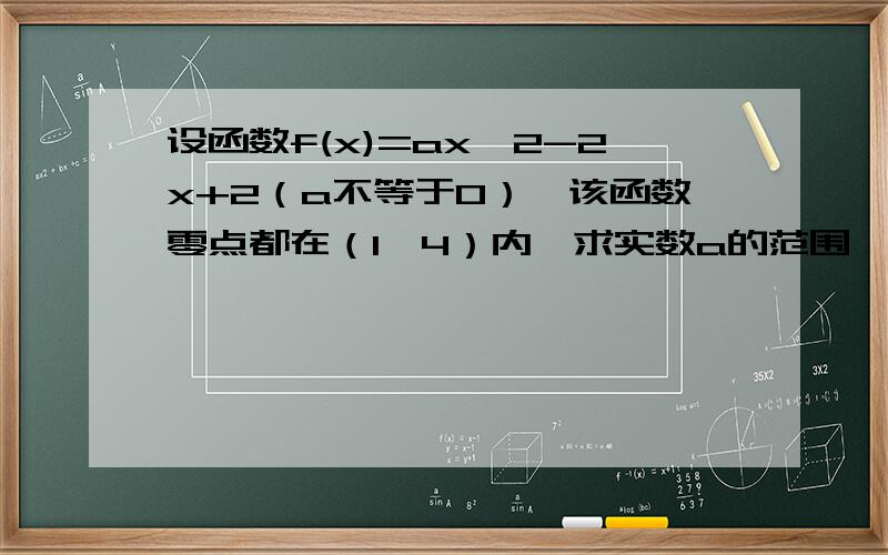 设函数f(x)=ax^2-2x+2（a不等于0）,该函数零点都在（1,4）内,求实数a的范围