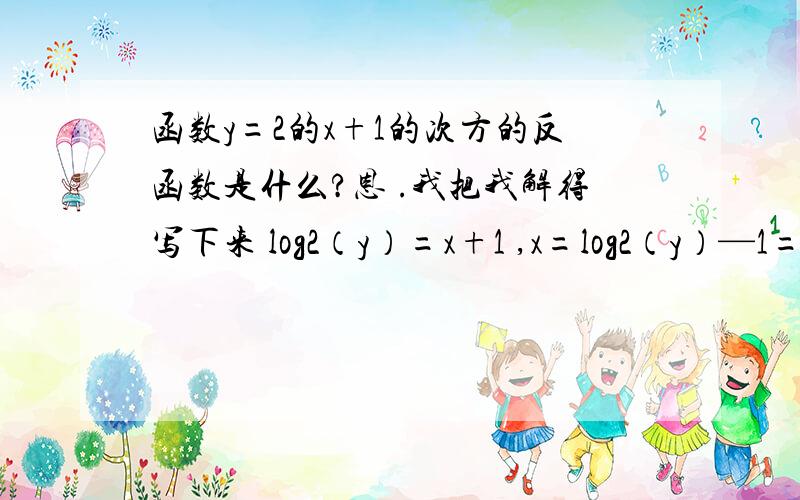 函数y=2的x+1的次方的反函数是什么?恩 .我把我解得写下来 log2（y）=x+1 ,x=log2（y）—1=log2（y）—log2（2）=log2（y/2）我只会解到这里了