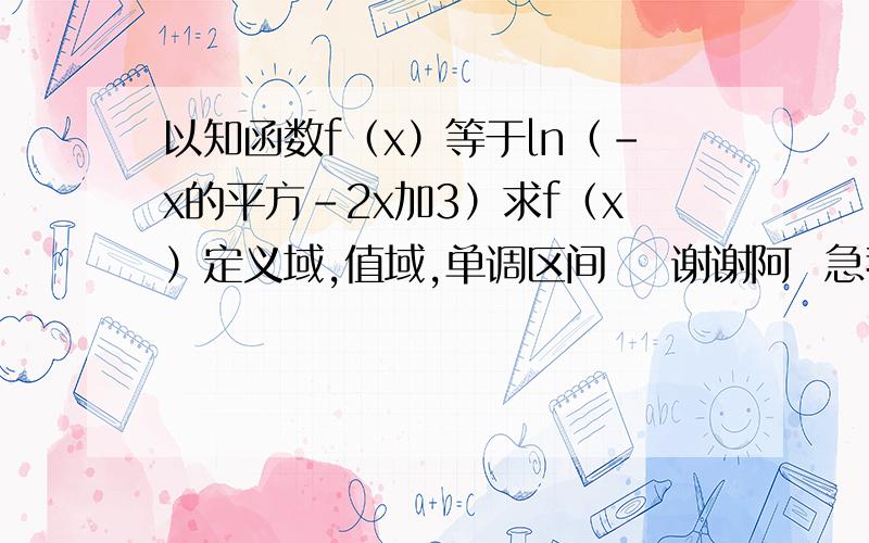 以知函数f（x）等于ln（-x的平方-2x加3）求f（x）定义域,值域,单调区间    谢谢阿  急我需要过程!谢谢