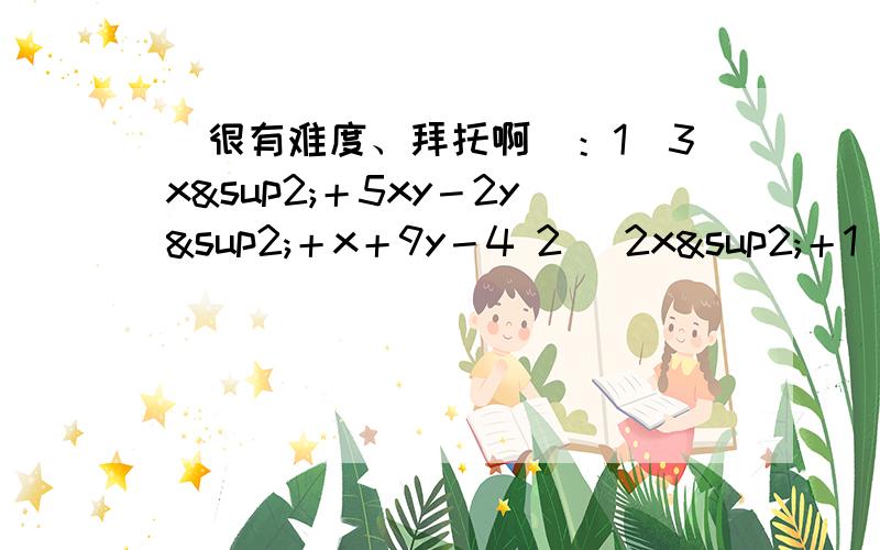 （很有难度、拜托啊）：1）3x²＋5xy－2y²＋x＋9y－4 2) 2x²＋1）3x²＋5xy－2y²＋x＋9y－42) 2x²＋xy－y²－4x＋5额、对不起啊。第二题打错了：2）2x²＋xy－y²－4x＋5y－6