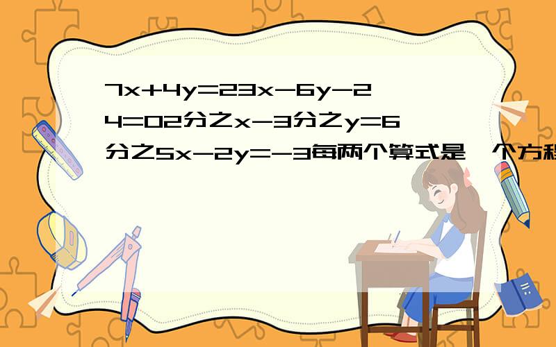 7x+4y=23x-6y-24=02分之x-3分之y=6分之5x-2y=-3每两个算式是一个方程组,