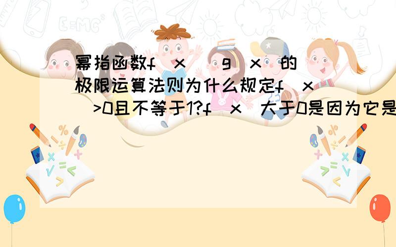 幂指函数f(x)^g(x)的极限运算法则为什么规定f(x)>0且不等于1?f(x)大于0是因为它是由e^lnf(x)^g(x)推导的原因吗?不等于1是因为讨论这个没有意义吗（方正都一样）?