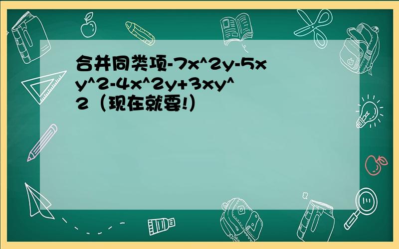 合并同类项-7x^2y-5xy^2-4x^2y+3xy^2（现在就要!）