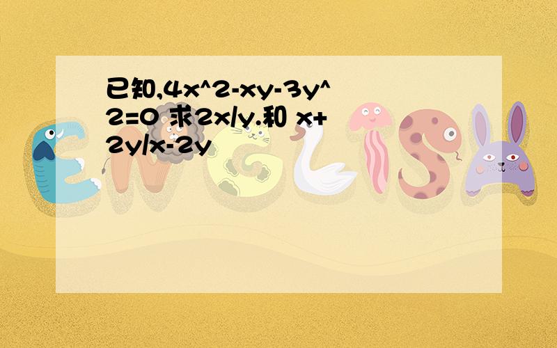 已知,4x^2-xy-3y^2=0 求2x/y.和 x+2y/x-2y