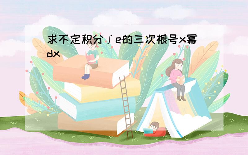 求不定积分∫e的三次根号x幂dx