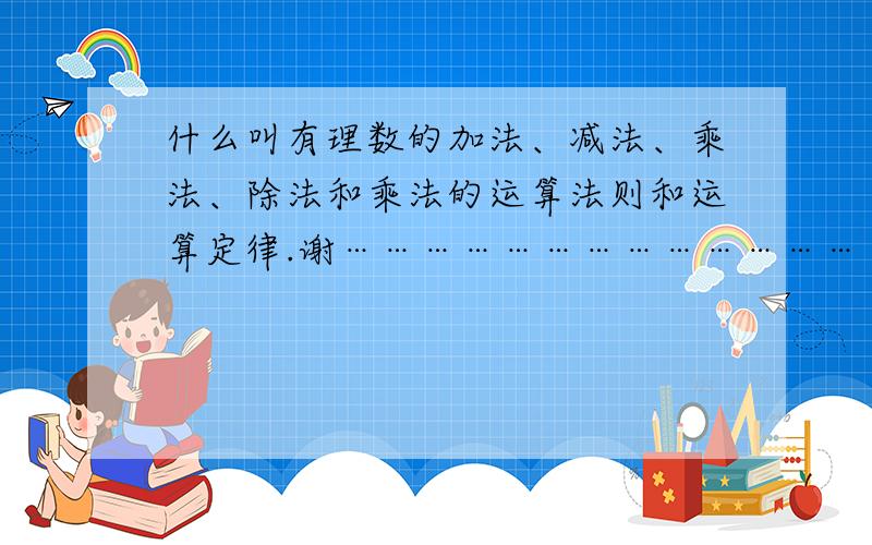 什么叫有理数的加法、减法、乘法、除法和乘法的运算法则和运算定律.谢……………………………………整数 分数 小数的运算定律统称有理数定律，这些我当然知道。