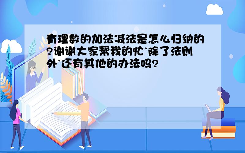 有理数的加法减法是怎么归纳的?谢谢大家帮我的忙`除了法则外`还有其他的办法吗?