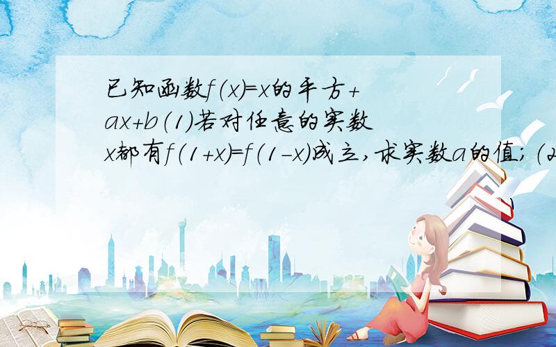 已知函数f（x）=x的平方+ax+b（1）若对任意的实数x都有f（1+x）=f（1-x）成立,求实数a的值；（2）若f（x）在[1,+∞]内递增,求实数a的取值范围.