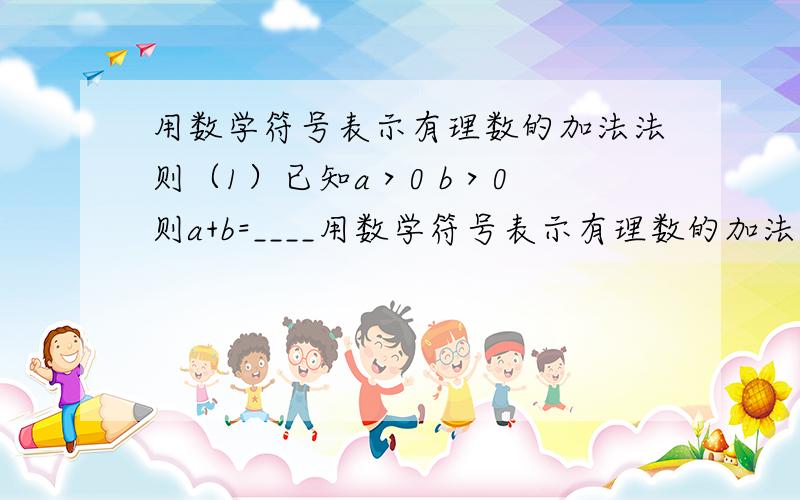 用数学符号表示有理数的加法法则（1）已知a＞0 b＞0 则a+b=____用数学符号表示有理数的加法法则（1）已知a＞0 b＞0 则a+b=____（2）已知a＜0 b＜0 则a+b=____（3）已知a＞0 b＜0 且丨a丨＞丨b丨则a+b=