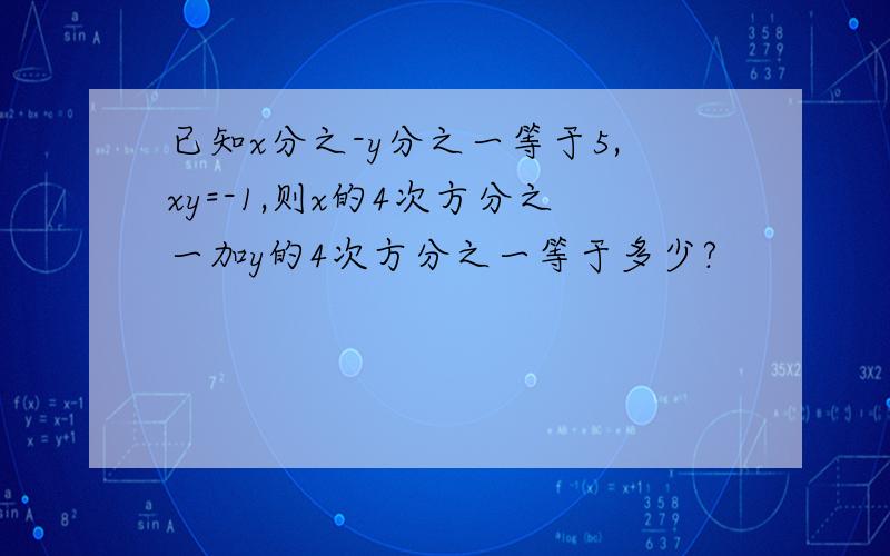 已知x分之-y分之一等于5,xy=-1,则x的4次方分之一加y的4次方分之一等于多少?