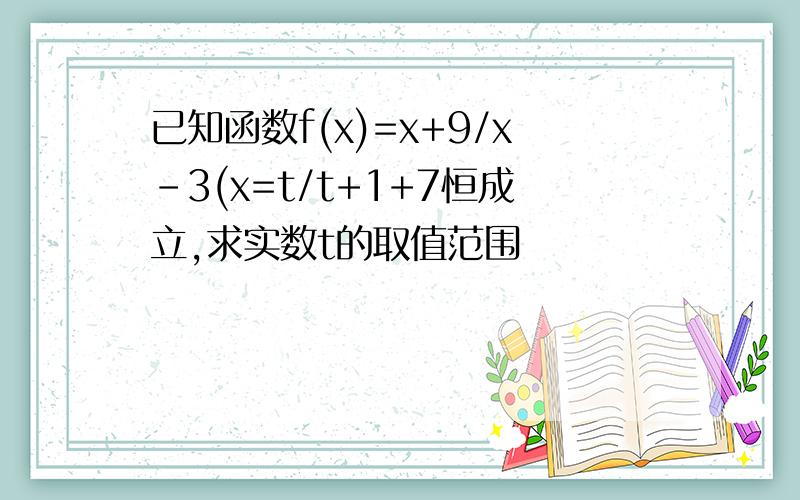 已知函数f(x)=x+9/x-3(x=t/t+1+7恒成立,求实数t的取值范围