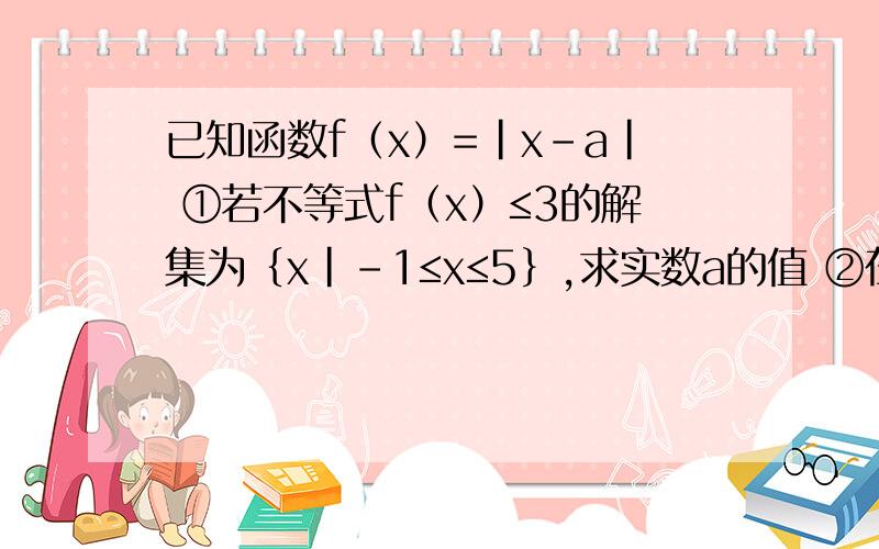 已知函数f（x）=|x-a| ①若不等式f（x）≤3的解集为｛x|-1≤x≤5｝,求实数a的值 ②在①的条件下,若若f（x）+f（x+5）≥m对一切实数x恒成立,求实数m的取值范围PS      请附上解题过程并说明所用