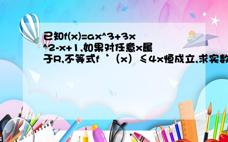 已知f(x)=ax^3+3x^2-x+1,如果对任意x属于R,不等式f‘（x）≤4x恒成立,求实数a的取值范围注意是f’（x） 不是 f（x）