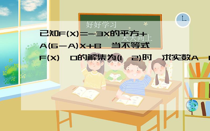 已知F(X)=-3X的平方+A(6－A)X+B,当不等式F(X)>0的解集为(1,2)时,求实数A,B的植