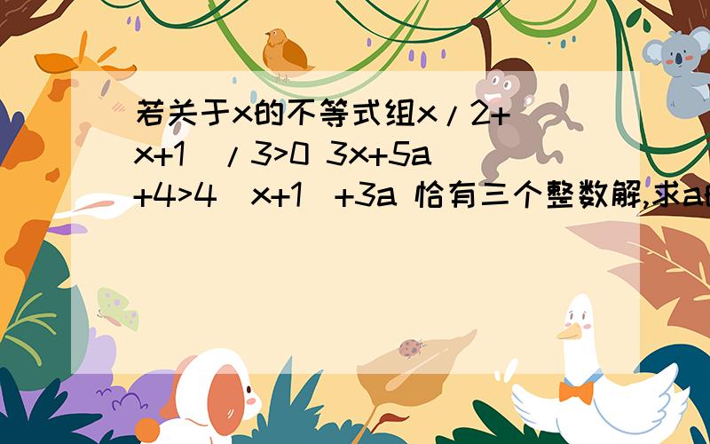 若关于x的不等式组x/2+（x+1）/3>0 3x+5a+4>4（x+1）+3a 恰有三个整数解,求a的取值范围