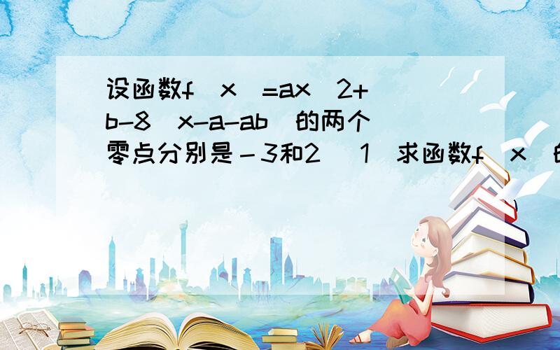 设函数f(x)=ax^2+(b-8)x-a-ab)的两个零点分别是－3和2 （1）求函数f(x)的解析式(2)当函数f(x)的定义域为[0,1]时,求f(x)的值域