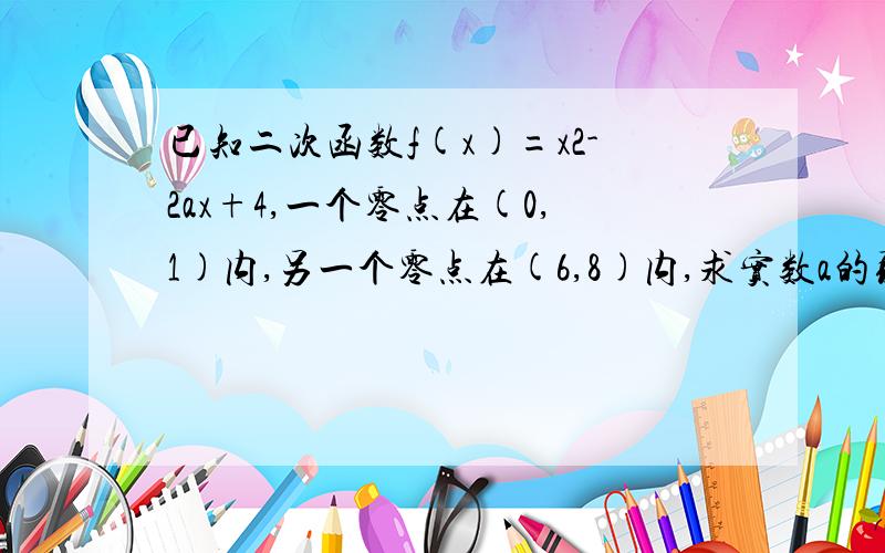 已知二次函数f(x)=x2-2ax+4,一个零点在(0,1)内,另一个零点在(6,8)内,求实数a的取值范围