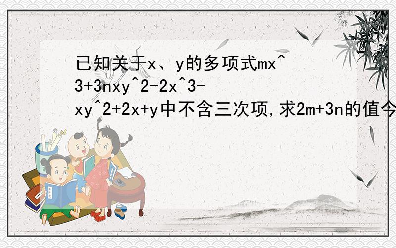 已知关于x、y的多项式mx^3+3nxy^2-2x^3-xy^2+2x+y中不含三次项,求2m+3n的值今晚