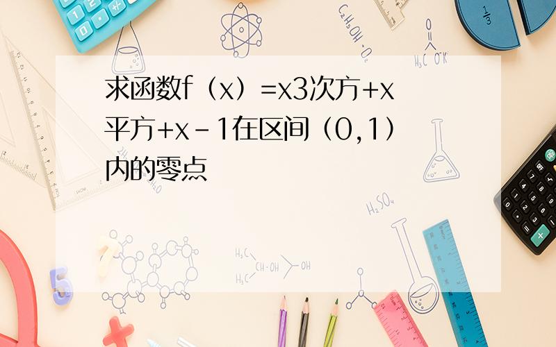 求函数f（x）=x3次方+x平方+x-1在区间（0,1）内的零点