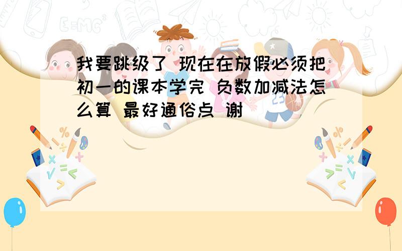 我要跳级了 现在在放假必须把初一的课本学完 负数加减法怎么算 最好通俗点 谢