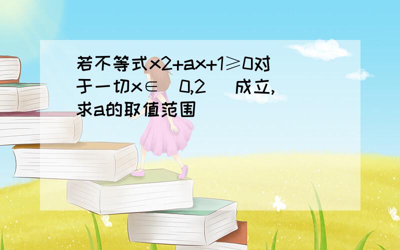 若不等式x2+ax+1≥0对于一切x∈（0,2 ］成立,求a的取值范围