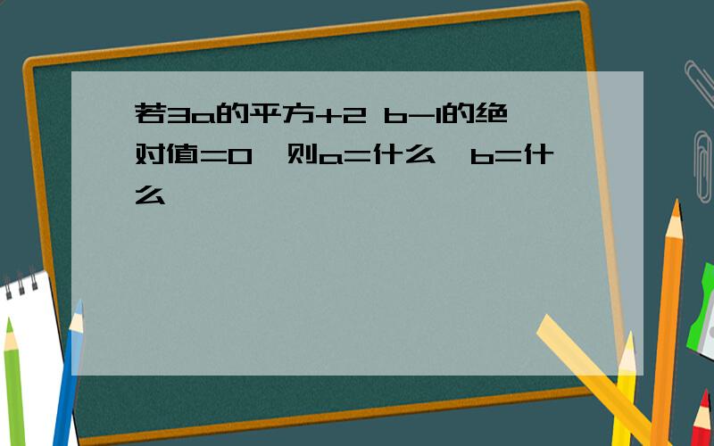 若3a的平方+2 b-1的绝对值=0,则a=什么,b=什么