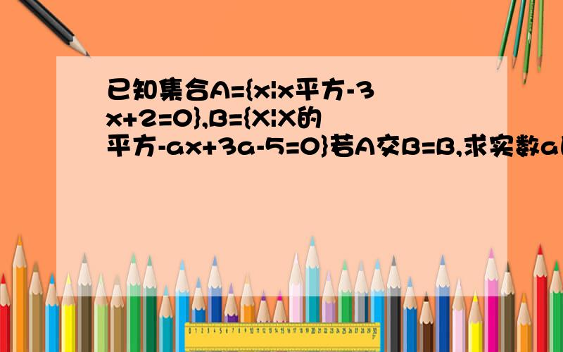 已知集合A={x|x平方-3x+2=0},B={X|X的平方-ax+3a-5=0}若A交B=B,求实数a的取值范围