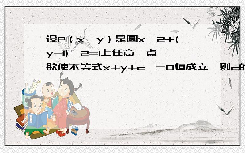 设P（x,y）是圆x^2+(y-1)^2=1上任意一点,欲使不等式x+y+c>=0恒成立,则c的取值范围