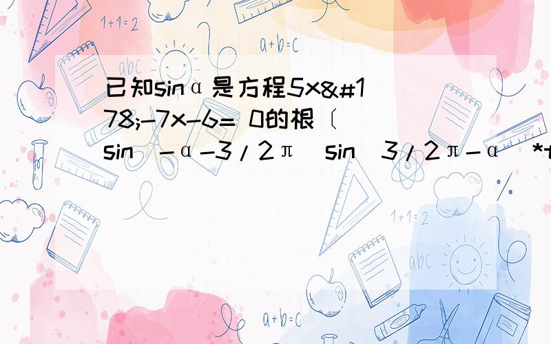 已知sinα是方程5x²-7x-6= 0的根〔sin（-α-3/2π）sin（3/2π-α）*tan ^2（2π-α）〕/〔cos（π/2-α）cos（π/2 +α）