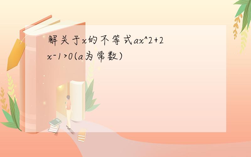 解关于x的不等式ax^2+2x-1>0(a为常数)