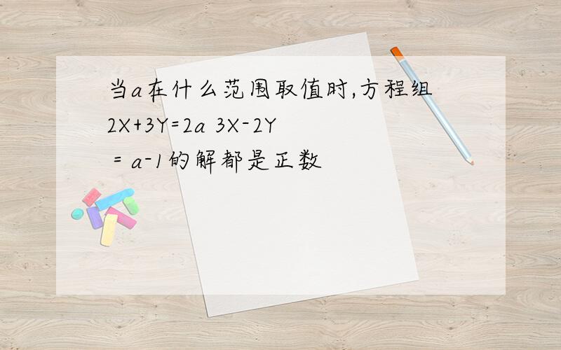 当a在什么范围取值时,方程组2X+3Y=2a 3X-2Y＝a-1的解都是正数