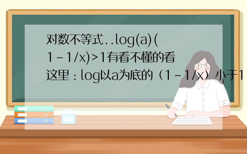 对数不等式..log(a)(1-1/x)>1有看不懂的看这里：log以a为底的（1-1/x）小于1,答案用a来表示x.不懂怎么解呀个人认为要分类讨论,一个是0