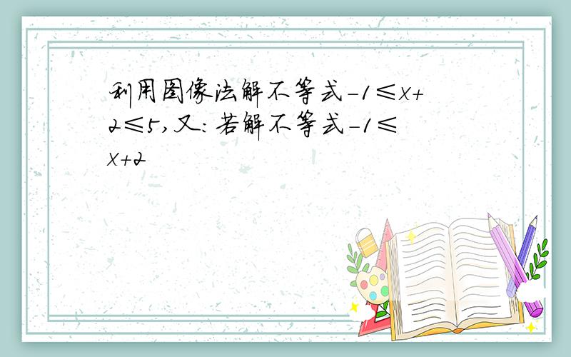 利用图像法解不等式-1≤x+2≤5,又:若解不等式-1≤x+2