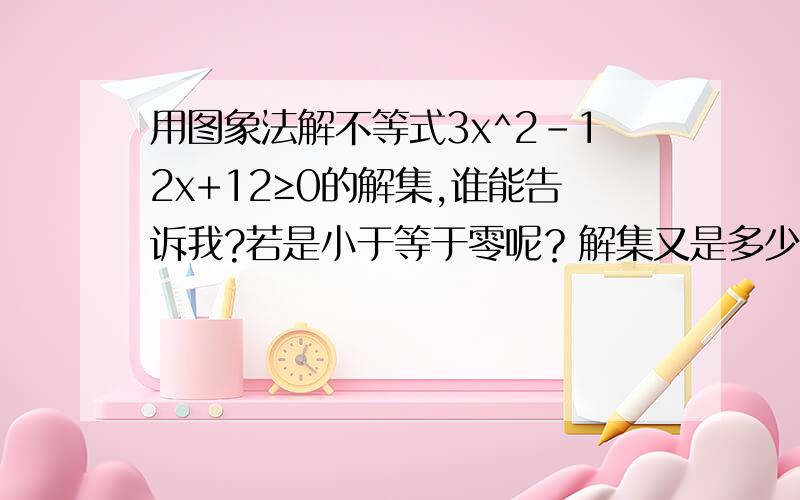 用图象法解不等式3x^2-12x+12≥0的解集,谁能告诉我?若是小于等于零呢？解集又是多少？