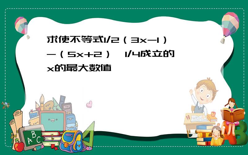 求使不等式1/2（3x-1）-（5x+2）>1/4成立的x的最大数值