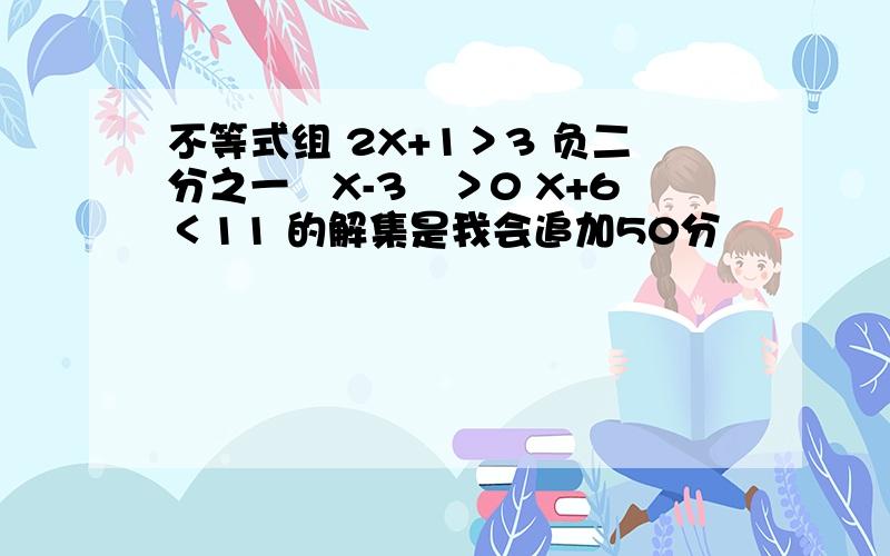 不等式组 2X+1＞3 负二分之一﹙X-3﹚＞0 X+6＜11 的解集是我会追加50分