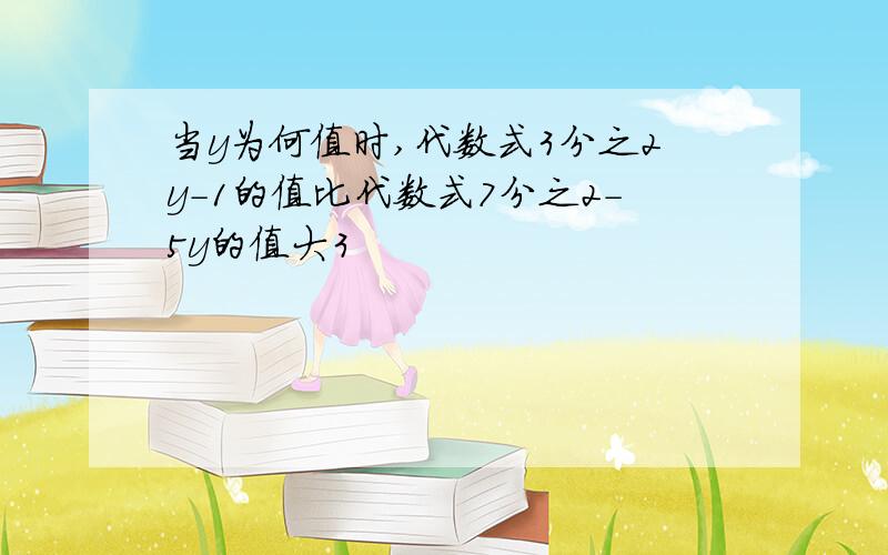 当y为何值时,代数式3分之2y-1的值比代数式7分之2-5y的值大3