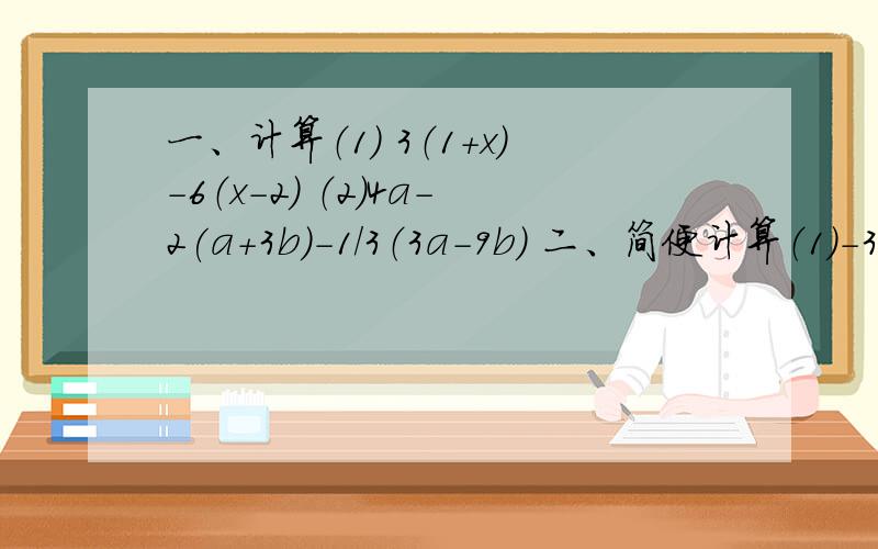 一、计算（1） 3（1+x）-6（x-2） （2）4a-2(a+3b)-1/3（3a-9b） 二、简便计算（1）-36*（-4/9+5/6-7/12） （2）9又16/17*（-51）（3）（-5/12+1/24-5/6）*（24*5/9-24*2/9+24*2/3）