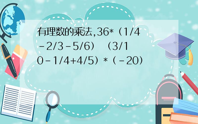 有理数的乘法,36*（1/4-2/3-5/6） （3/10-1/4+4/5）*（-20）