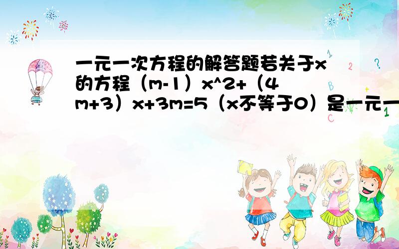 一元一次方程的解答题若关于x的方程（m-1）x^2+（4m+3）x+3m=5（x不等于0）是一元一次方程,求m的值及其方程的解、、满脸黑线啊……