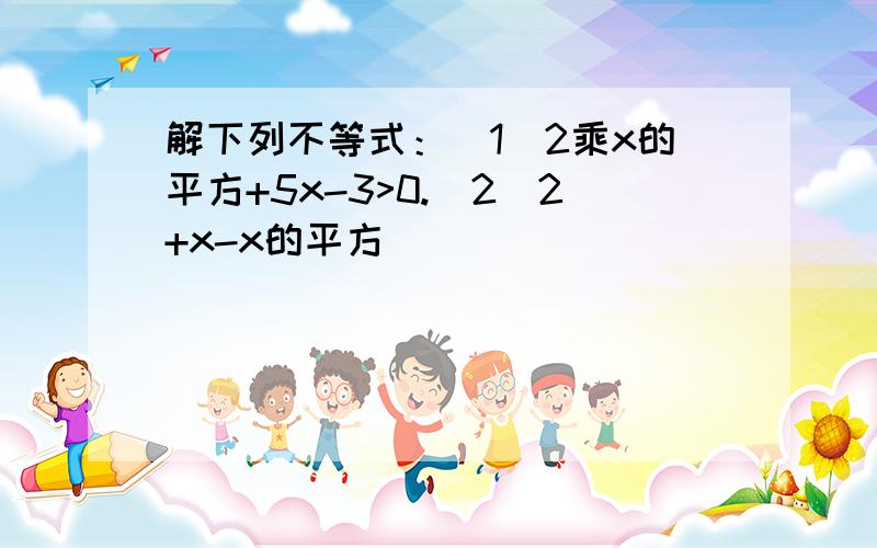 解下列不等式：（1）2乘x的平方+5x-3>0.(2)2+x-x的平方