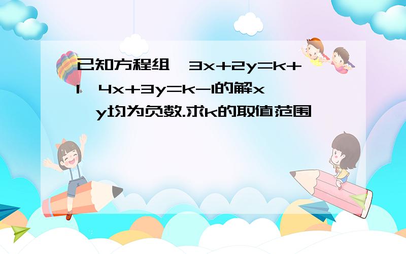 已知方程组{3x+2y=k+1{4x+3y=k-1的解x,y均为负数.求k的取值范围